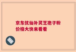 京东优仙补灵芝孢子粉价格大快来看看