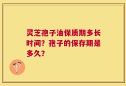 灵芝孢子油保质期多长时间？孢子的保存期是多久？