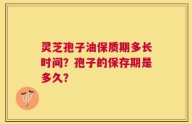灵芝孢子油保质期多长时间？孢子的保存期是多久？