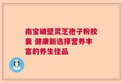 南宝破壁灵芝孢子粉胶囊 健康新选择营养丰富的养生佳品