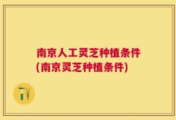 南京人工灵芝种植条件(南京灵芝种植条件)