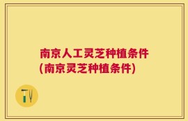 南京人工灵芝种植条件(南京灵芝种植条件)