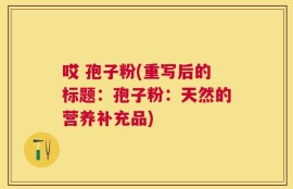哎 孢子粉(重写后的标题：孢子粉：天然的营养补充品)