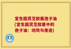 宜生圆灵芝胶囊孢子油(宜生圆灵芝胶囊中的孢子油：功效与用途)