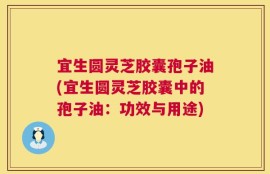 宜生圆灵芝胶囊孢子油(宜生圆灵芝胶囊中的孢子油：功效与用途)