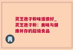 灵芝孢子粉味道很好_灵芝孢子粉：美味与健康并存的超级食品