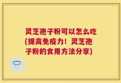 灵芝孢子粉可以怎么吃(提高免疫力！灵芝孢子粉的食用方法分享)
