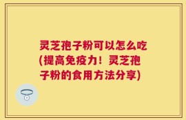 灵芝孢子粉可以怎么吃(提高免疫力！灵芝孢子粉的食用方法分享)