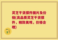 灵芝干货摆件图片及价格(高品质灵芝干货摆件，精致美观，价格合理)