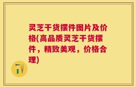 灵芝干货摆件图片及价格(高品质灵芝干货摆件，精致美观，价格合理)