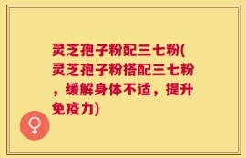 灵芝孢子粉配三七粉(灵芝孢子粉搭配三七粉，缓解身体不适，提升免疫力)