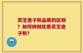 灵芝孢子粉品质的区别？如何辨别优质灵芝孢子粉？