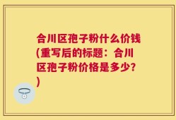 合川区孢子粉什么价钱(重写后的标题：合川区孢子粉价格是多少？)