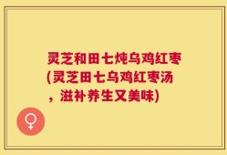 灵芝和田七炖乌鸡红枣(灵芝田七乌鸡红枣汤，滋补养生又美味)