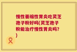 慢性萎缩性胃炎吃灵芝孢子粉好吗(灵芝孢子粉能治疗慢性胃炎吗？)