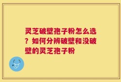 灵芝破壁孢子粉怎么选？如何分辨破壁和没破壁的灵芝孢子粉