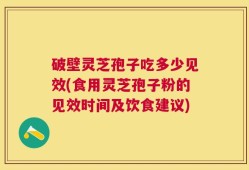 破壁灵芝孢子吃多少见效(食用灵芝孢子粉的见效时间及饮食建议)