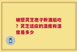 破壁灵芝孢子粉酒后吃？灵芝适应的湿度和湿度是多少