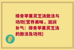 排骨苹果灵芝汤做法与功效(营养美味，滋润补气：排骨苹果灵芝汤的做法及功效)