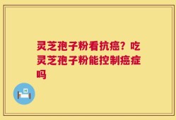 灵芝孢子粉看抗癌？吃灵芝孢子粉能控制癌症吗
