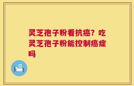灵芝孢子粉看抗癌？吃灵芝孢子粉能控制癌症吗