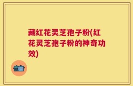 藏红花灵芝孢子粉(红花灵芝孢子粉的神奇功效)