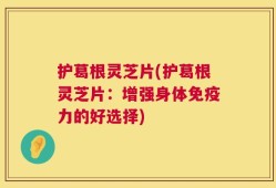 护葛根灵芝片(护葛根灵芝片：增强身体免疫力的好选择)