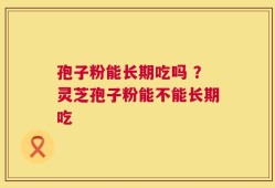 孢子粉能长期吃吗 ？灵芝孢子粉能不能长期吃
