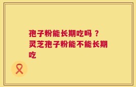 孢子粉能长期吃吗 ？灵芝孢子粉能不能长期吃