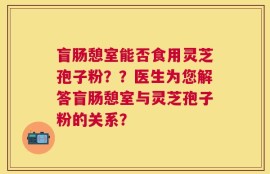 盲肠憩室能否食用灵芝孢子粉？？医生为您解答盲肠憩室与灵芝孢子粉的关系？