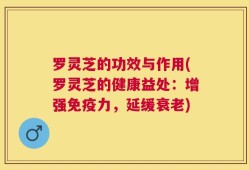 罗灵芝的功效与作用(罗灵芝的健康益处：增强免疫力，延缓衰老)