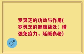 罗灵芝的功效与作用(罗灵芝的健康益处：增强免疫力，延缓衰老)