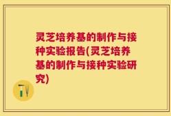 灵芝培养基的制作与接种实验报告(灵芝培养基的制作与接种实验研究)