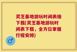 灵芝基地游玩时间表格下载(灵芝基地游玩时间表下载，全方位掌握行程安排)
