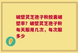 破壁灵芝孢子粉胶囊破壁率？破壁灵芝孢子粉每天服用几次，每次服多少