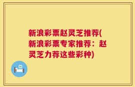 新浪彩票赵灵芝推荐(新浪彩票专家推荐：赵灵芝力荐这些彩种)