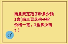 南旦灵芝孢子粉多少钱1盒(南旦灵芝孢子粉价格一览，1盒多少钱？)