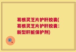 葛根灵芝片护肝胶囊(葛根灵芝片护肝胶囊：新型肝脏保护剂)
