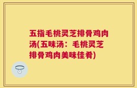 五指毛桃灵芝排骨鸡肉汤(五味汤：毛桃灵芝排骨鸡肉美味佳肴)