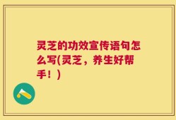 灵芝的功效宣传语句怎么写(灵芝，养生好帮手！)