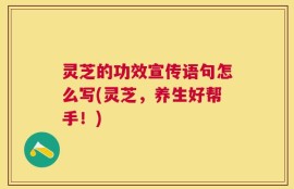 灵芝的功效宣传语句怎么写(灵芝，养生好帮手！)