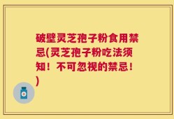 破壁灵芝孢子粉食用禁忌(灵芝孢子粉吃法须知！不可忽视的禁忌！)
