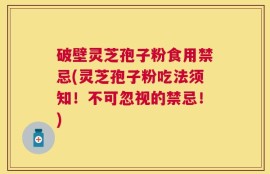 破壁灵芝孢子粉食用禁忌(灵芝孢子粉吃法须知！不可忽视的禁忌！)