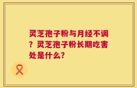 灵芝孢子粉与月经不调？灵芝孢子粉长期吃害处是什么？