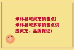 米林县城灵芝销售点(米林县城多家销售点供应灵芝，品质保证)