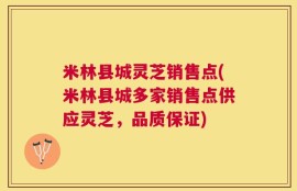 米林县城灵芝销售点(米林县城多家销售点供应灵芝，品质保证)