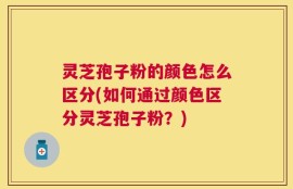 灵芝孢子粉的颜色怎么区分(如何通过颜色区分灵芝孢子粉？)