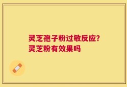 灵芝孢子粉过敏反应？灵芝粉有效果吗