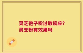 灵芝孢子粉过敏反应？灵芝粉有效果吗