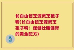 长白山信芝源灵芝孢子粉(长白山信芝源灵芝孢子粉：保健壮腰健肾的黄金配方)